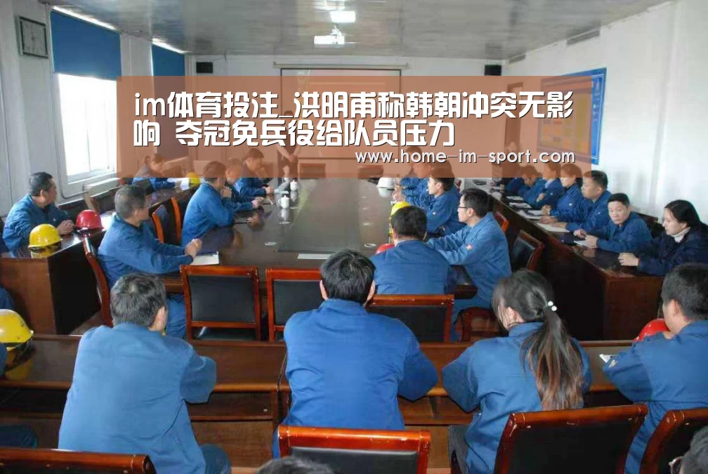 im体育投注_洪明甫称韩朝冲突无影响 夺冠免兵役给队员压力(图3) im体育