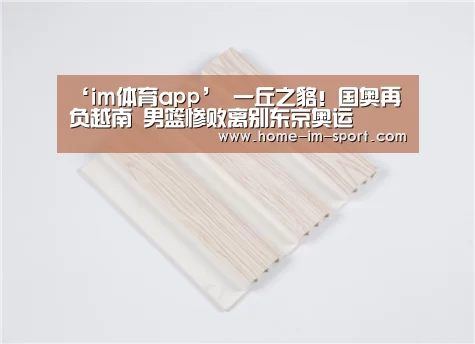 ‘im体育app’
一丘之貉!国奥再负越南 男篮惨败离别东京奥运(图3) im体育投注