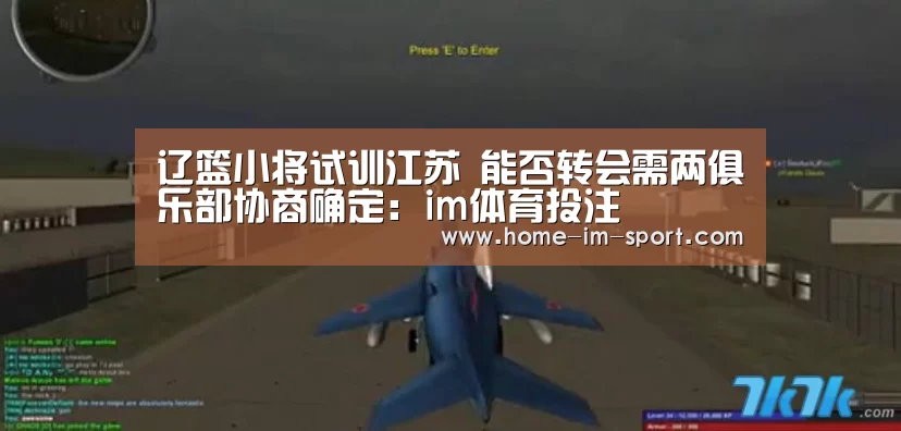辽篮小将试训江苏 能否转会需两俱乐部协商确定:im体育投注(图1) im体育app
