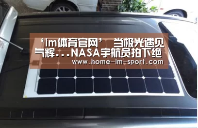 ‘im体育官网’
当极光遇见气辉...NASA宇航员拍下绝美画面(图2) im体育app