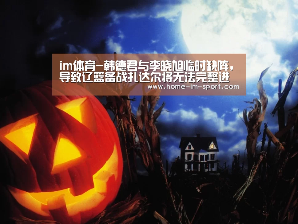 im体育-韩德君与李晓旭临时缺阵,导致辽篮备战扎达尔将无法完整进行(图1) im体育投注