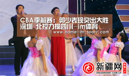 CBA季前赛:郭少表现突出大胜深圳 北控力擒四川-im体育(图2) im体育