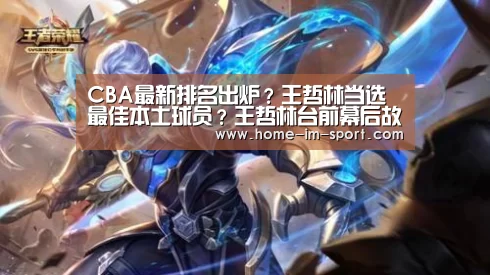 CBA最新排名出炉?王哲林当选最佳本土球员?王哲林台前幕后故事‘im体育’(图2) im体育