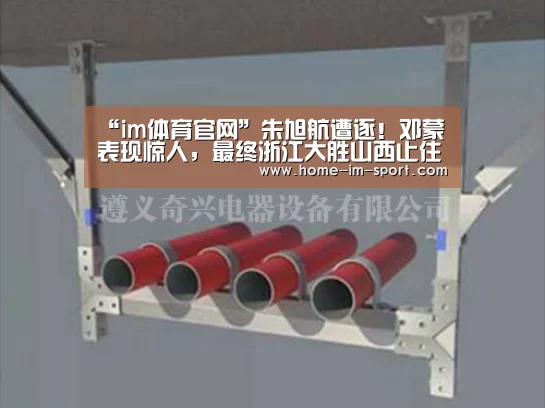 “im体育官网”朱旭航遭逐!邓蒙表现惊人,最终浙江大胜山西止住3连败(图1) im体育